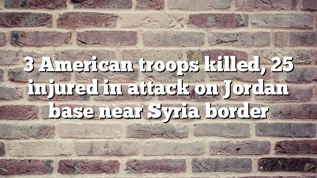 3 American troops killed, 25 injured in attack on Jordan base near Syria border