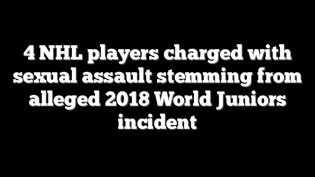 4 NHL players charged with sexual assault stemming from alleged 2018 World Juniors incident