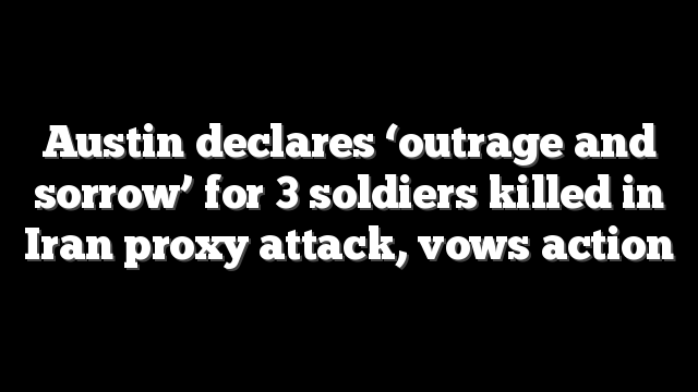Austin declares ‘outrage and sorrow’ for 3 soldiers killed in Iran proxy attack, vows action