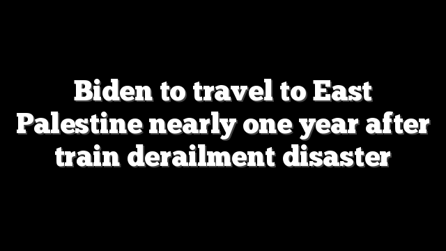 Biden to travel to East Palestine nearly one year after train derailment disaster