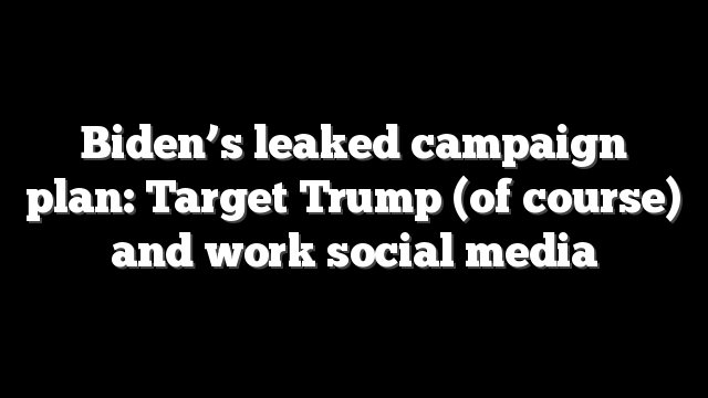 Biden’s leaked campaign plan: Target Trump (of course) and work social media