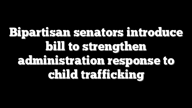 Bipartisan senators introduce bill to strengthen administration response to child trafficking