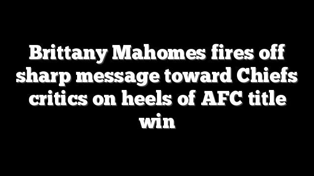 Brittany Mahomes fires off sharp message toward Chiefs critics on heels of AFC title win