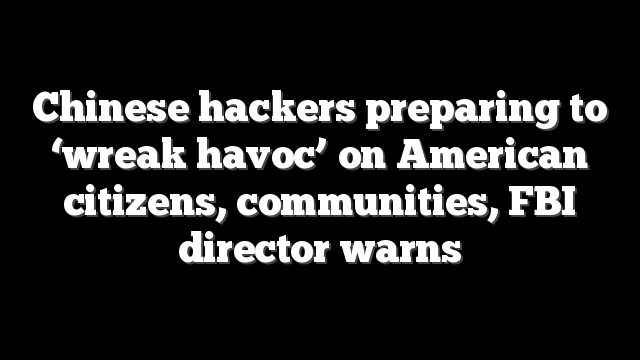 Chinese hackers preparing to ‘wreak havoc’ on American citizens, communities, FBI director warns