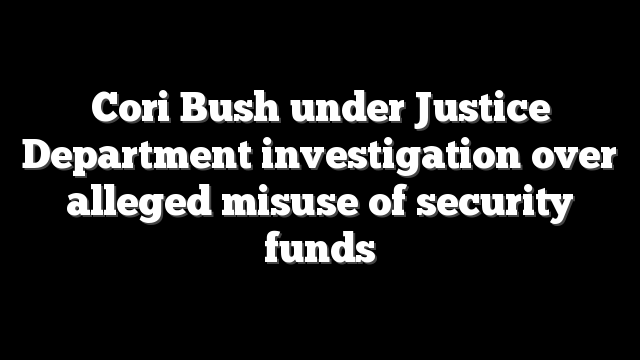 Cori Bush under Justice Department investigation over alleged misuse of security funds