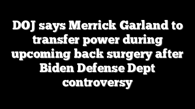 DOJ says Merrick Garland to transfer power during upcoming back surgery after Biden Defense Dept controversy