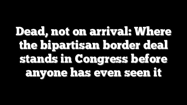 Dead, not on arrival: Where the bipartisan border deal stands in Congress before anyone has even seen it