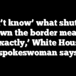 ‘Don’t know’ what shutting down the border means ‘exactly,’ White House spokeswoman says
