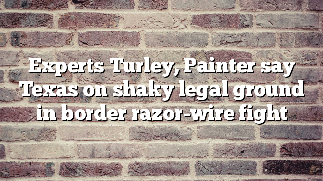 Experts Turley, Painter say Texas on shaky legal ground in border razor-wire fight