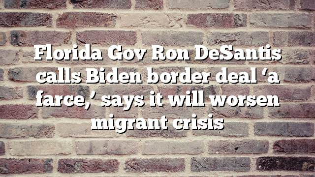 Florida Gov Ron DeSantis calls Biden border deal ‘a farce,’ says it will worsen migrant crisis