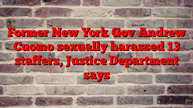 Former New York Gov Andrew Cuomo sexually harassed 13 staffers, Justice Department says