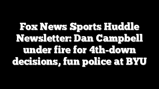 Fox News Sports Huddle Newsletter: Dan Campbell under fire for 4th-down decisions, fun police at BYU