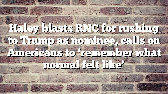 Haley blasts RNC for rushing to Trump as nominee, calls on Americans to ‘remember what normal felt like’