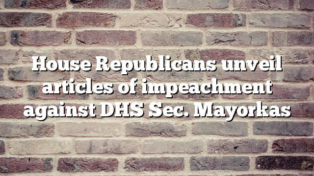 House Republicans unveil articles of impeachment against DHS Sec. Mayorkas