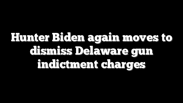 Hunter Biden again moves to dismiss Delaware gun indictment charges