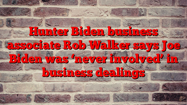 Hunter Biden business associate Rob Walker says Joe Biden was ‘never involved’ in business dealings