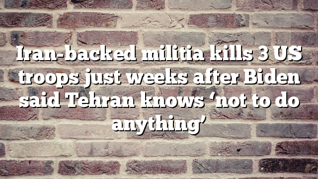 Iran-backed militia kills 3 US troops just weeks after Biden said Tehran knows ‘not to do anything’