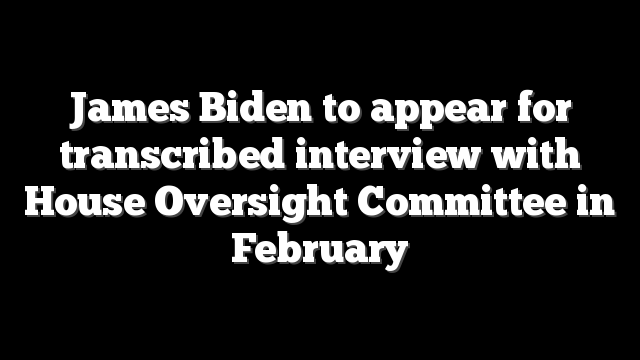 James Biden to appear for transcribed interview with House Oversight Committee in February