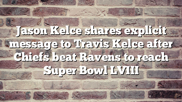 Jason Kelce shares explicit message to Travis Kelce after Chiefs beat Ravens to reach Super Bowl LVIII