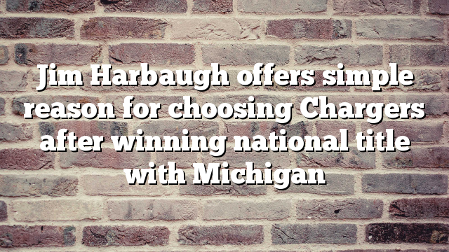 Jim Harbaugh offers simple reason for choosing Chargers after winning national title with Michigan