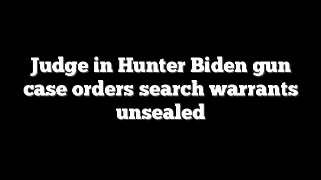 Judge in Hunter Biden gun case orders search warrants unsealed