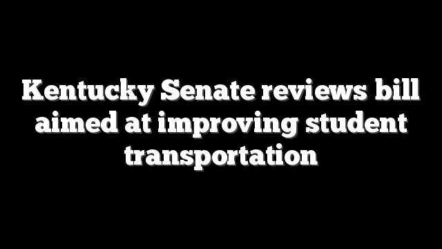 Kentucky Senate reviews bill aimed at improving student transportation