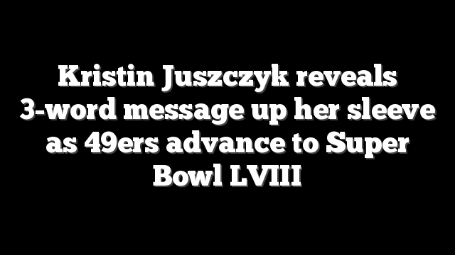 Kristin Juszczyk reveals 3-word message up her sleeve as 49ers advance to Super Bowl LVIII