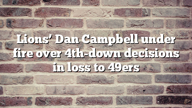 Lions’ Dan Campbell under fire over 4th-down decisions in loss to 49ers