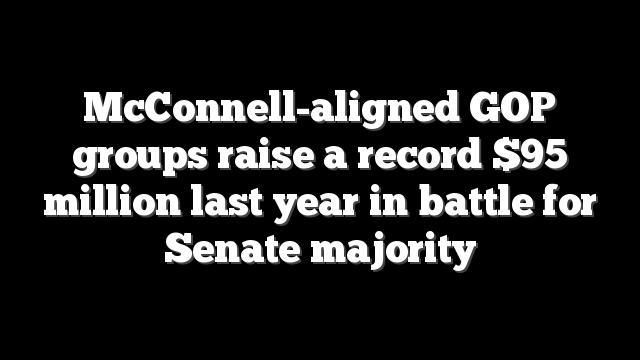 McConnell-aligned GOP groups raise a record $95 million last year in battle for Senate majority