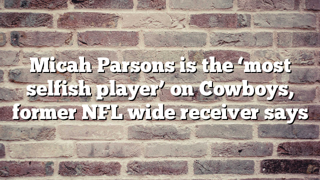 Micah Parsons is the ‘most selfish player’ on Cowboys, former NFL wide receiver says