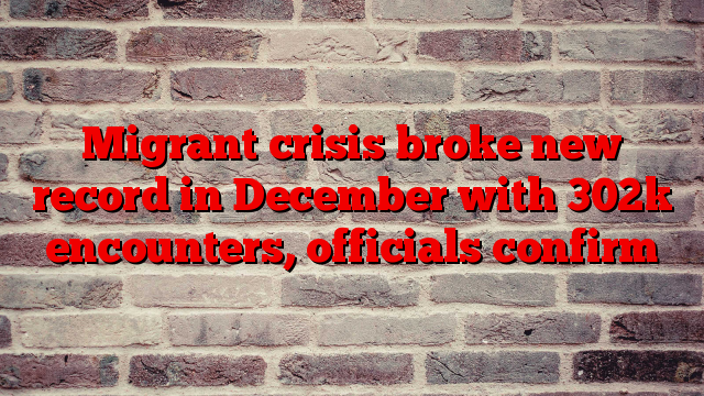 Migrant crisis broke new record in December with 302k encounters, officials confirm