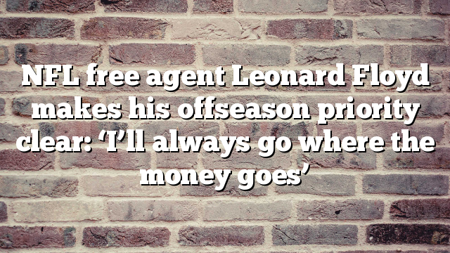 NFL free agent Leonard Floyd makes his offseason priority clear: ‘I’ll always go where the money goes’