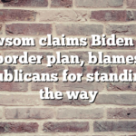 Newsom claims Biden has border plan, blames Republicans for standing in the way