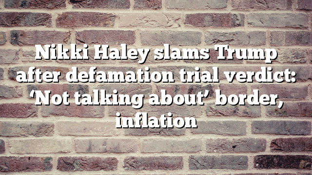 Nikki Haley slams Trump after defamation trial verdict: ‘Not talking about’ border, inflation
