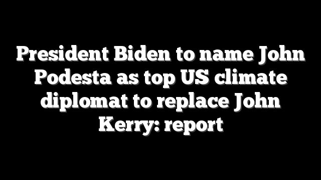 President Biden to name John Podesta as top US climate diplomat to replace John Kerry: report