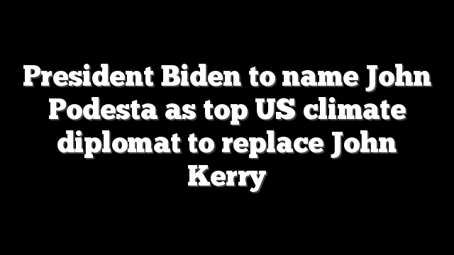 President Biden to name John Podesta as top US climate diplomat to replace John Kerry