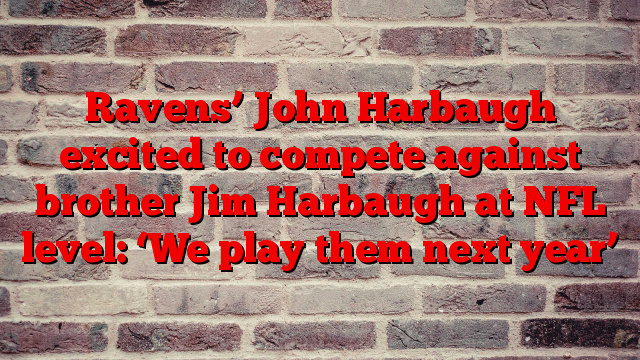 Ravens’ John Harbaugh excited to compete against brother Jim Harbaugh at NFL level: ‘We play them next year’