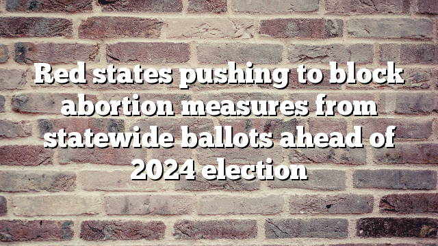 Red states pushing to block abortion measures from statewide ballots ahead of 2024 election