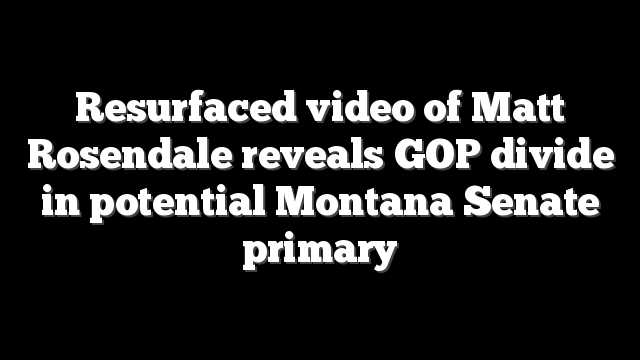 Resurfaced video of Matt Rosendale reveals GOP divide in potential Montana Senate primary