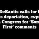 Ron DeSantis calls for Ilhan Omar’s deportation, expulsion from Congress for ‘Somalia First’ comments