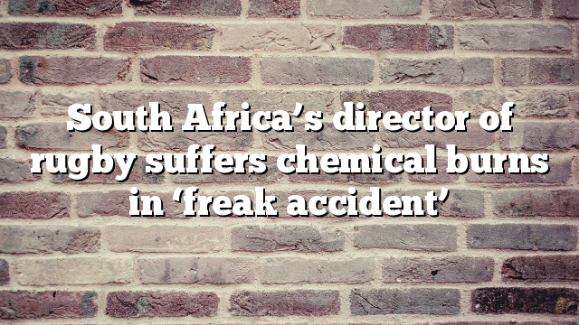 South Africa’s director of rugby suffers chemical burns in ‘freak accident’