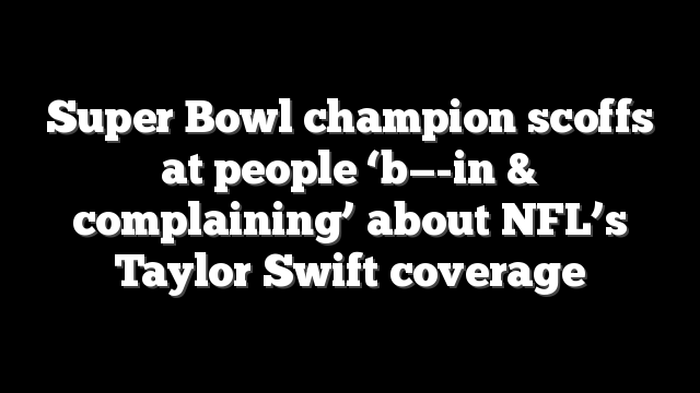 Super Bowl champion scoffs at people ‘b—-in & complaining’ about NFL’s Taylor Swift coverage
