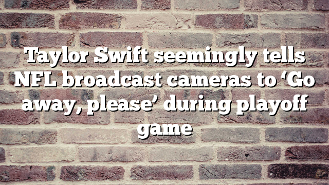 Taylor Swift seemingly tells NFL broadcast cameras to ‘Go away, please’ during playoff game