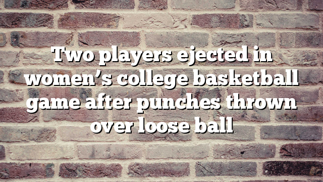 Two players ejected in women’s college basketball game after punches thrown over loose ball