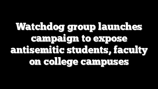 Watchdog group launches campaign to expose antisemitic students, faculty on college campuses