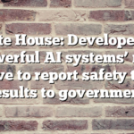 White House: Developers of ‘powerful AI systems’ now have to report safety test results to government