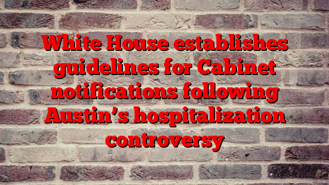 White House establishes guidelines for Cabinet notifications following Austin’s hospitalization controversy