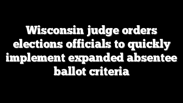Wisconsin judge orders elections officials to quickly implement expanded absentee ballot criteria