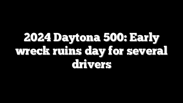 2024 Daytona 500: Early wreck ruins day for several drivers