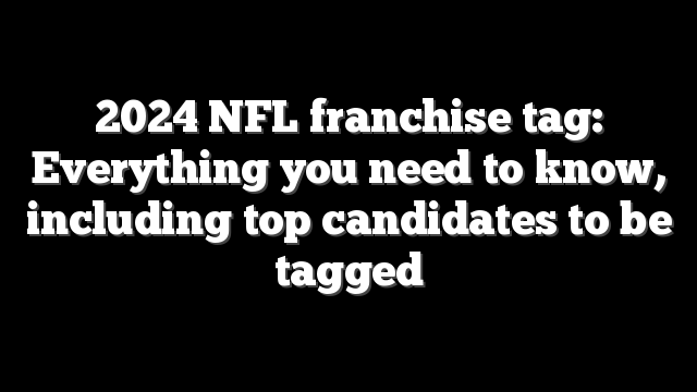 2024 NFL franchise tag: Everything you need to know, including top candidates to be tagged